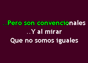 ..Pero son convencionales

..Y al mirar
Que no somos iguales