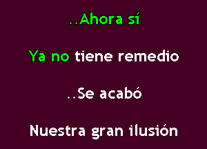 ..Ahora si
Ya no tiene remedio

..Se acab6

Nuestra gran ilusi6n