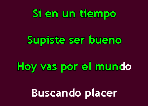 Si en un tiempo
Supiste ser bueno

Hoy vas por el mundo

Buscando placer