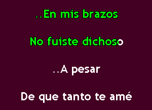 ..En mis brazos
No fuiste dichoso

..A pesar

De que tanto te am(