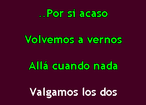 ..Por si acaso
Volvemos a vernos

Alla cuando nada

Valgamos los dos