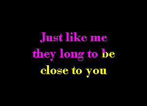 Just like me

they long to be

close to you