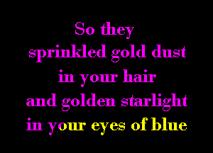 So they
sprinkled gold dust

in your hair
and golden starlight

in your eyes of blue