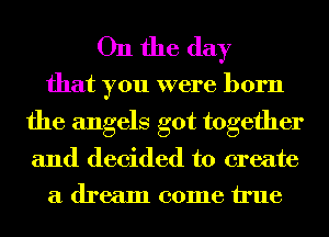 On the day

that you were born
the angels got together

and decided to create
a dream come true