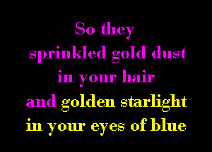 So they
sprinkled gold dust
in your hair
and golden starlight

in your eyes of blue