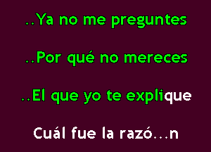 ..Ya no me preguntes

..Por que-i- no mereces

..El que yo te explique

Cual fue la raz6...n