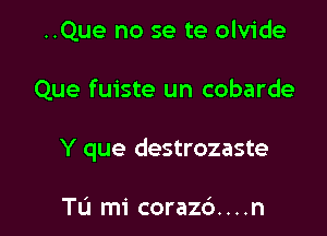 ..Que no se te olvide

Que fuiste un cobarde

Y que destrozaste

Tu mi coraz6. . . .n