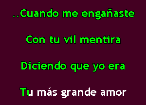 ..Cuando me engariaste
Con tu vil mentira

Diciendo que yo era

Tu mas grande amor l