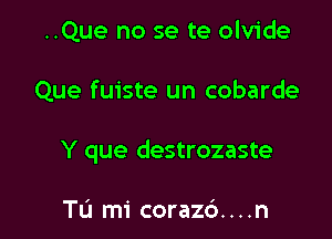 ..Que no se te olvide

Que fuiste un cobarde

Y que destrozaste

Tu mi coraz6. . . .n