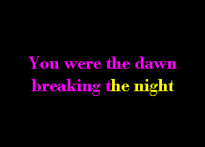 You were the dawn

breaking the night