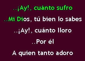 ..iAy!, cuanto sufro
..Mi Dios, till bien lo sabes
..5Ay!, cuanto lloro

..Por (el

A quien tanto adoro