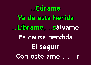 ..CL'Irame
Ya de esta herida
..Librame, Uglvame

Es causa perdida
El seguir
..Con este amo ....... r