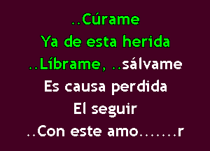 ..CL'Irame
Ya de esta herida
..Librame, Uglvame

Es causa perdida
El seguir
..Con este amo ....... r