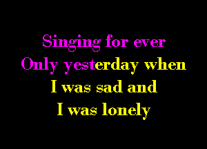 Singing for ever
Only yesterday when

I was sad and

I was lonely

g