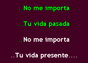 ..No me importa

..Tu Vida pasada

..No me importa

..Tu Vida presente....