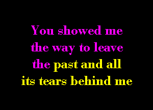 You showed me

the way to leave

the past and all
its tears behind me