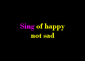 Sing of happy

not sad