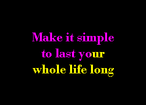 Make it silnple

to last your

whole life long