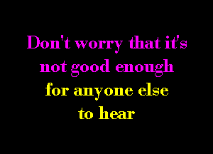 Don't worry that it's
not good enough
for anyone else
to hear
