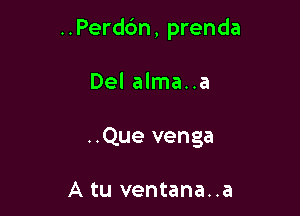 ..Perd6n, prenda

Del alma..a

..Que venga

A tu ventana..a