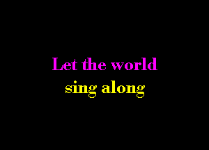 Let the world

sing along