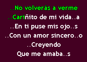 ..No volveras a verme
..Carifn'to de mi vida..a
..En ti puse mis ojo..s
..Con un amor sincero..o
..Creyendo

Que me amaba..s l