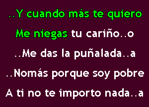 ..Y cuando ITIE'IS te quiero
Me niegas tu caririo..o
..Me das la purialada..a

..NOI1'I3S porque soy pobre

A ti no te importo nada..a