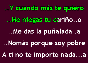 ..Y cuando ITIE'IS te quiero
..Me niegas tu caririo..o
..Me das la purialada..a

..NOI1'I3S porque soy pobre

A ti no te importo nada...a