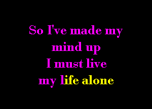 So I've made my

mind up
I must live
my life alone