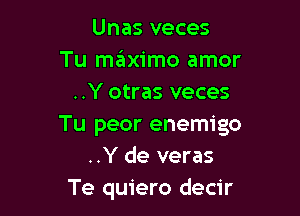 Unas veces
Tu szIximo amor
..Y otras veces

Tu peor enemigo
..Y de veras
Te quiero decir