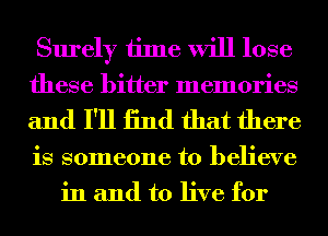 Surely time will lose
these bitter memories
and I'll 13nd that there
is someone to believe

in and to live for
