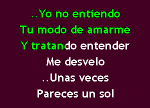 ..Yo no entiendo
Tu modo de amarme
Y tratando entender

Me desvelo
..Unas veces
Pareces un sol