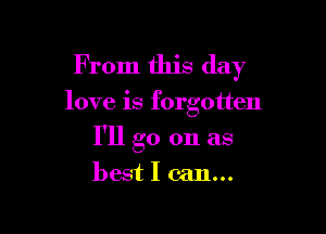 From this day

love is forgotten

I'll go on as

best I can...