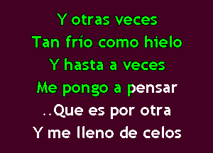 Y otras veces
Tan frio como hielo
Y hasta a veces

Me pongo a pensar
..Que es por otra
Y me lleno de celos