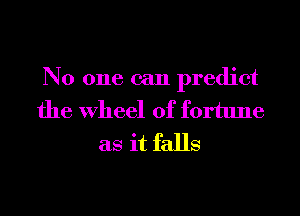 No one can predict
the Wheel of fortune
as it falls