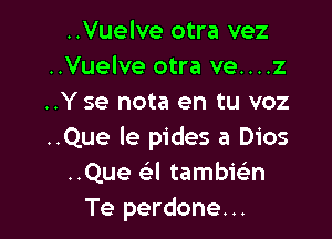 ..Vuelve otra vez
..Vuelve otra ve....z
..Y se nota en tu voz

..Que Ie pides a Dios
..Que (el tambiein
Te perdone...