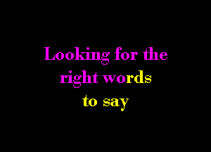 Looking for the

right words
to say