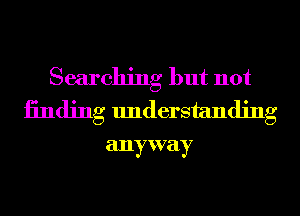 Searching but not
1311(1ng understanding

anyway