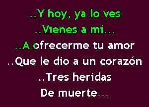 ..Y hoy, ya lo ves
..Vienes a mi...
..A ofrecerme tu amor

..Que le die a un coraz6n
..Tres heridas
De muerte...