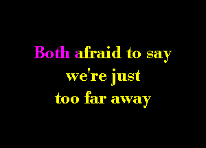 Both afraid to say

we're just

too far away