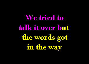 We tried to
talk it over but

the words got
in the way