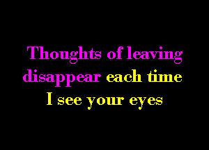 Thoughts of leaving
disappear each time
I see your eyes