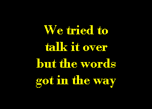 We tried to
talk it over
but the words

got in the way