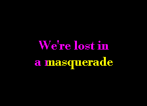 W e're lost in

a masquerade