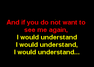 And if you do not want to
see me again,

I would understand
I would understand,
I would understand...