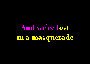 And we're lost

in a masquerade
