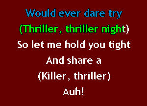 (Thriller, thriller night)
So let me hold you tight

And share a
(Killer, thriller)
Auh!