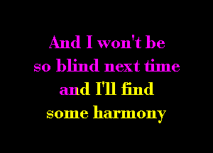 And I won't be
so blind next time
and I'll End

some harmony

g