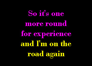 So it's one
more round
for experience
and I'm on the

road again I