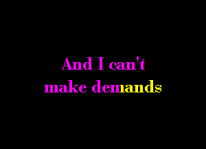 And I can't

make demands